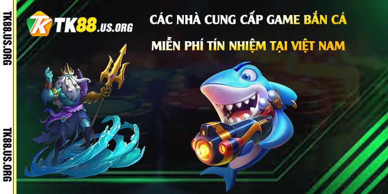 Các nhà cung cấp game bắn cá miễn phí tín nhiệm tại Việt Nam