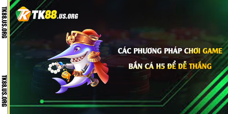 Các phương pháp chơi Game Bắn Cá h5 để dễ thắng